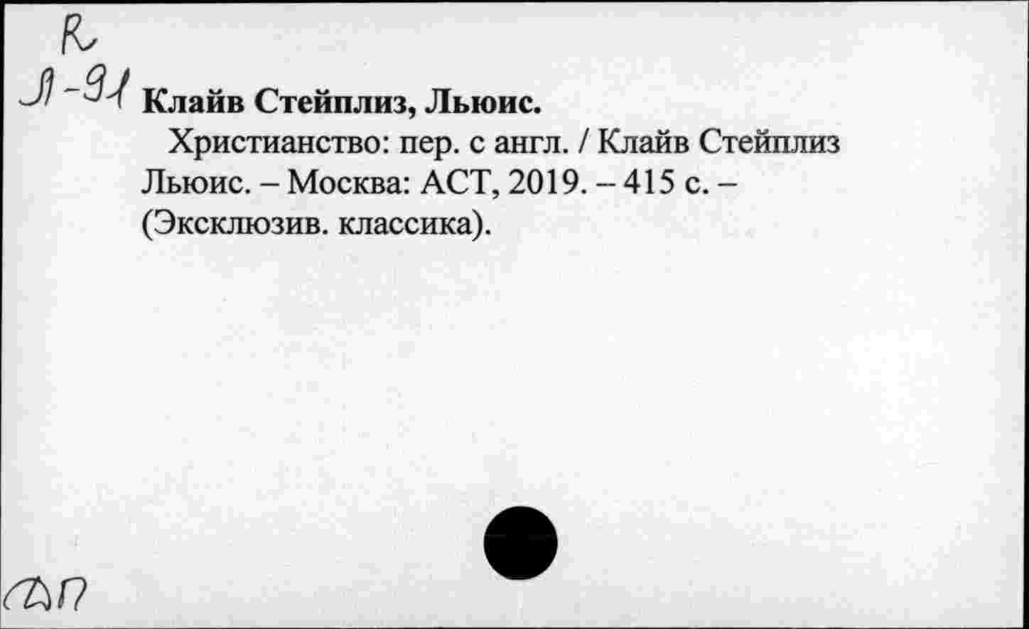 ﻿Клайв Стейплиз, Льюис.
Христианство: пер. с англ. / Клайв Стейплиз Льюис. - Москва: ACT, 2019. - 415 с. -(Эксклюзив, классика).
